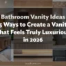 Bathroom Vanity Ideas: 25 Ways to Create a Vanity That Feels Truly Luxurious in 2026