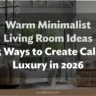 Warm Minimalist Living Room Ideas: 25 Ways to Create Calm Luxury in 2026
